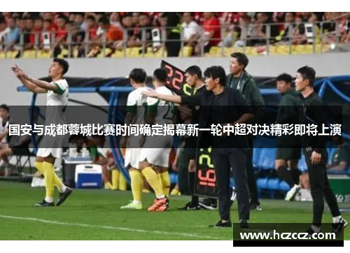 国安与成都蓉城比赛时间确定揭幕新一轮中超对决精彩即将上演