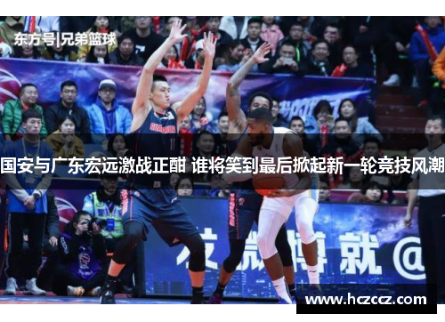 国安与广东宏远激战正酣 谁将笑到最后掀起新一轮竞技风潮