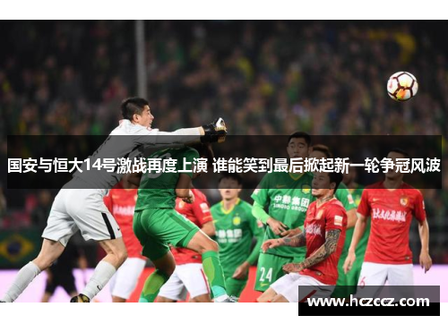 国安与恒大14号激战再度上演 谁能笑到最后掀起新一轮争冠风波