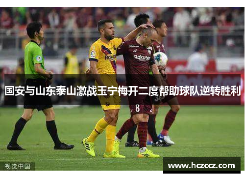国安与山东泰山激战玉宁梅开二度帮助球队逆转胜利