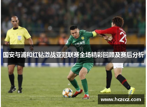 国安与浦和红钻激战亚冠联赛全场精彩回顾及赛后分析