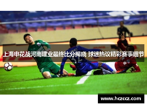 上海申花战河南建业最终比分揭晓 球迷热议精彩赛事细节