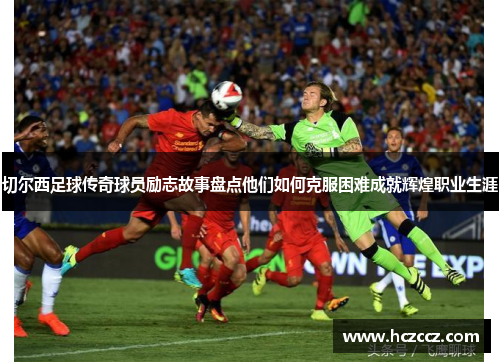 切尔西足球传奇球员励志故事盘点他们如何克服困难成就辉煌职业生涯
