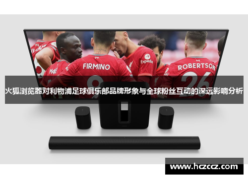 火狐浏览器对利物浦足球俱乐部品牌形象与全球粉丝互动的深远影响分析