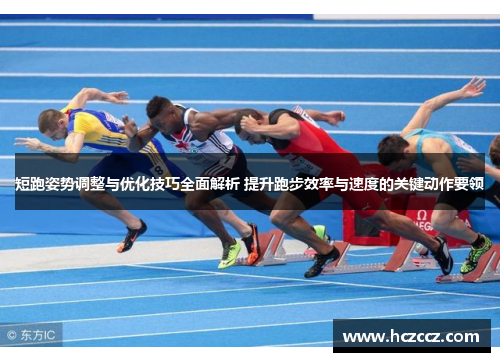 短跑姿势调整与优化技巧全面解析 提升跑步效率与速度的关键动作要领